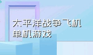 太平洋战争飞机单机游戏（太平洋战争飞机游戏中文版）