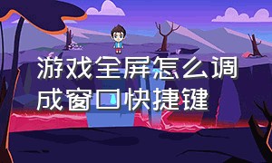 游戏全屏怎么调成窗口快捷键