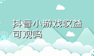 抖音小游戏收益可观吗（抖音小游戏收益可观吗是真的吗）