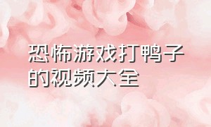 恐怖游戏打鸭子的视频大全