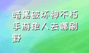 暗黑破坏神不朽手游单人去哪刷野