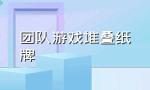 团队游戏堆叠纸牌