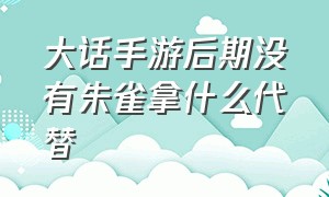 大话手游后期没有朱雀拿什么代替