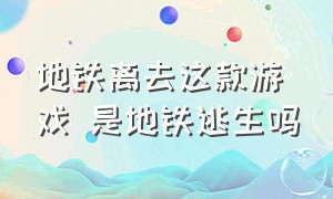 地铁离去这款游戏 是地铁逃生吗（地铁离去这款游戏 是地铁逃生吗怎么玩）