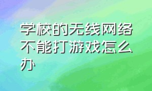 学校的无线网络不能打游戏怎么办（学校wifi不能打游戏）