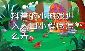 抖音的小游戏进入入口小程序怎么弄