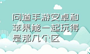 问道手游安卓和苹果能一起玩得是那几个区