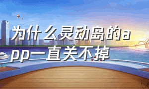 为什么灵动岛的app一直关不掉