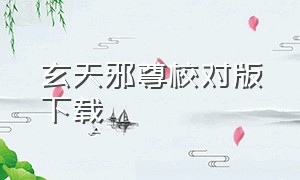 玄天邪尊校对版下载（玄天邪尊txt全集下载 完整版）