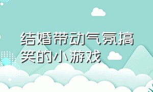 结婚带动气氛搞笑的小游戏