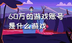 60万的游戏账号是什么游戏