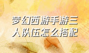 梦幻西游手游三人队伍怎么搭配