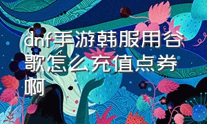 dnf手游韩服用谷歌怎么充值点券啊