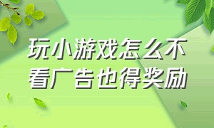 玩小游戏怎么不看广告也得奖励