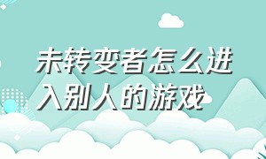 未转变者怎么进入别人的游戏