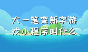 大一笔变新字游戏小程序叫什么（一字分解成多字游戏小程序）