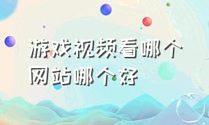 游戏视频看哪个网站哪个好