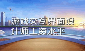 游戏交互界面设计师工资水平