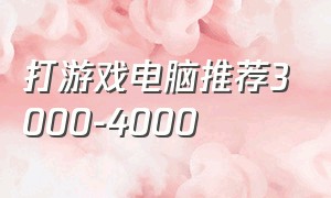 打游戏电脑推荐3000-4000（打游戏电脑配置推荐3000-4000）