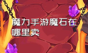 魔力手游魔石在哪里卖（魔力手游宝石怎么换）