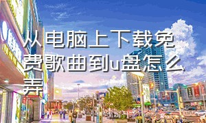 从电脑上下载免费歌曲到u盘怎么弄