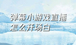 弹幕小游戏直播怎么开场白（直播间弹幕游戏）