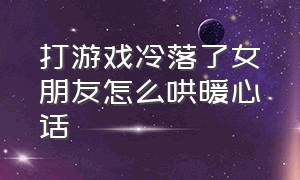 打游戏冷落了女朋友怎么哄暖心话