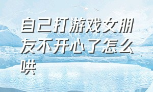 自己打游戏女朋友不开心了怎么哄