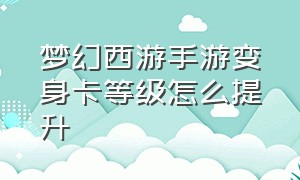 梦幻西游手游变身卡等级怎么提升