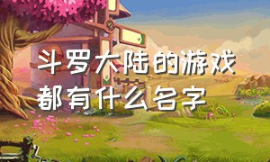 斗罗大陆的游戏都有什么名字（斗罗大陆有哪些推荐的游戏）