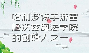 哈利波特手游霍格沃兹魔法学院的创始人之一