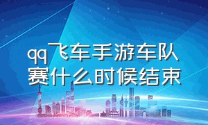 qq飞车手游车队赛什么时候结束