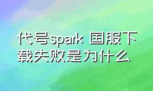 代号spark 国服下载失败是为什么