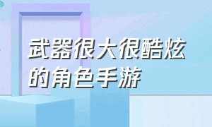 武器很大很酷炫的角色手游（武器外观超炫的角色手游）