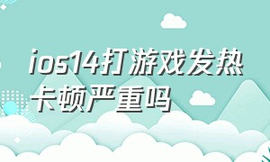 ios14打游戏发热卡顿严重吗