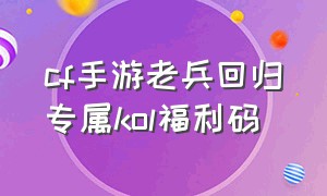 cf手游老兵回归专属kol福利码（cf手游老兵回归礼包）