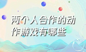 两个人合作的动作游戏有哪些（适合两人一起玩的游戏是什么游戏）