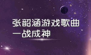 张韶涵游戏歌曲一战成神