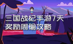 三国战纪手游7天奖励周瑜攻略