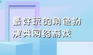 最好玩的角色扮演类网络游戏（10大角色扮演网络游戏排行榜）