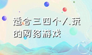 适合三四个人玩的网络游戏（适合三到四个人玩的网络游戏）