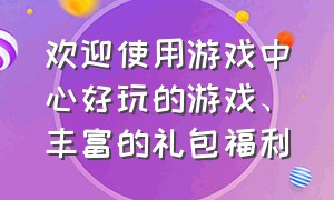 欢迎使用游戏中心好玩的游戏、丰富的礼包福利