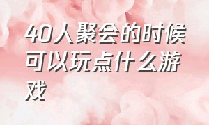 40人聚会的时候可以玩点什么游戏