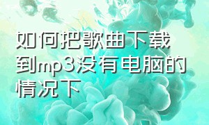 如何把歌曲下载到mp3没有电脑的情况下（如何把歌曲下载到mp3没有电脑的情况下听）