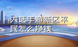 大话手游新区平民怎么挣钱