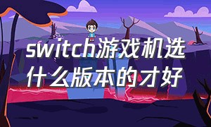 switch游戏机选什么版本的才好