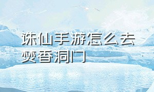 诛仙手游怎么去焚香洞门（诛仙手游焚香谷红豆在哪）