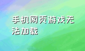 手机网页游戏无法加载（手机网页游戏打不开解决方法）