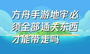 方舟手游地牢必须全部通关东西才能带走吗