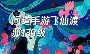 问道手游飞仙渡邪139级